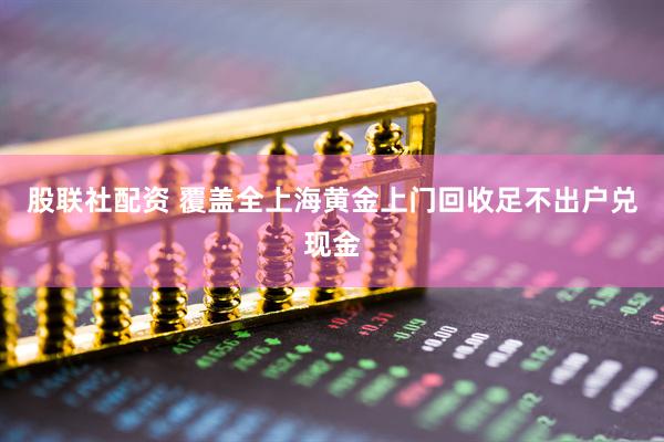 股联社配资 覆盖全上海黄金上门回收足不出户兑现金