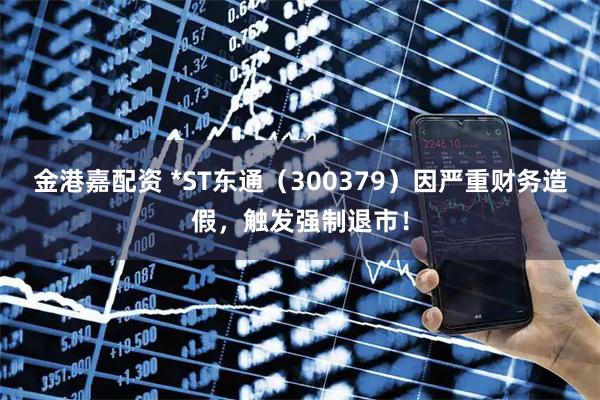 金港嘉配资 *ST东通（300379）因严重财务造假，触发强制退市！