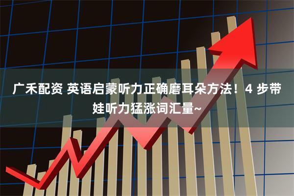 广禾配资 英语启蒙听力正确磨耳朵方法！4 步带娃听力猛涨词汇量~