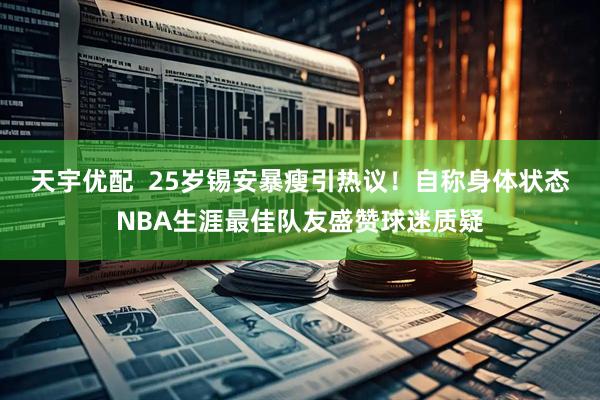 天宇优配  25岁锡安暴瘦引热议！自称身体状态NBA生涯最佳队友盛赞球迷质疑