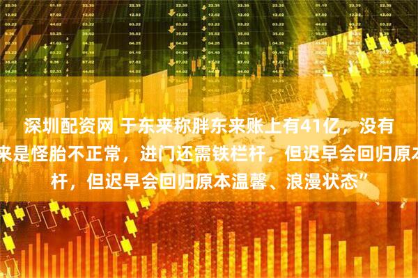深圳配资网 于东来称胖东来账上有41亿，没有贷款！“目前胖东来是怪胎不正常，进门还需铁栏杆，但迟早会回归原本温馨、浪漫状态”