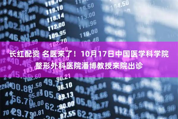 长红配资 名医来了！10月17日中国医学科学院整形外科医院潘博教授来院出诊