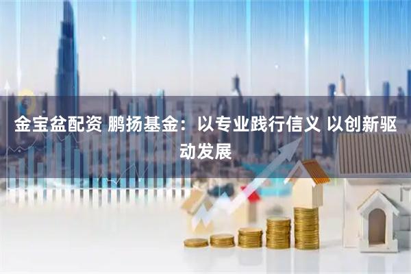 金宝盆配资 鹏扬基金：以专业践行信义 以创新驱动发展