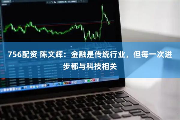 756配资 陈文辉：金融是传统行业，但每一次进步都与科技相关