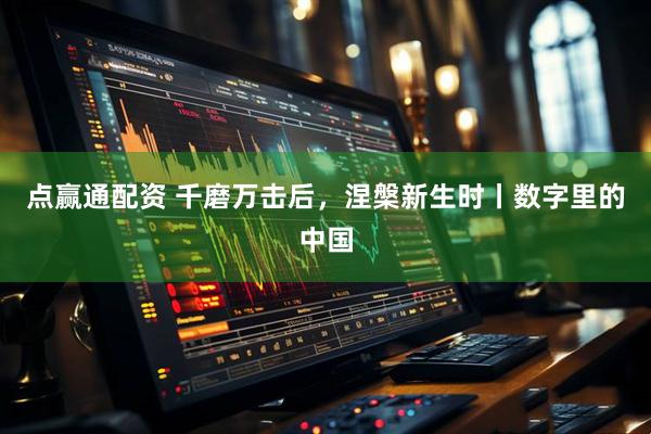 点赢通配资 千磨万击后，涅槃新生时丨数字里的中国
