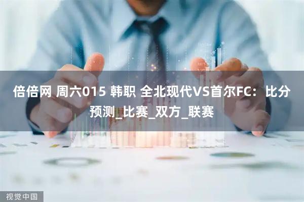 倍倍网 周六015 韩职 全北现代VS首尔FC：比分预测_比赛_双方_联赛