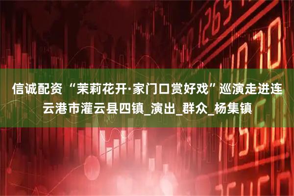 信诚配资 “茉莉花开·家门口赏好戏”巡演走进连云港市灌云县四镇_演出_群众_杨集镇