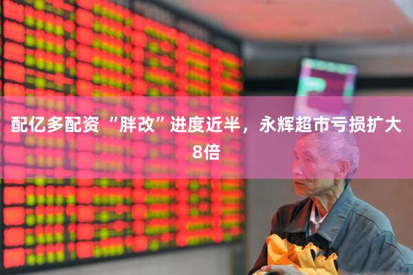 配亿多配资 “胖改”进度近半，永辉超市亏损扩大8倍