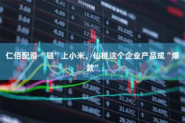仁佰配资 “链”上小米，仙桃这个企业产品成“爆款”