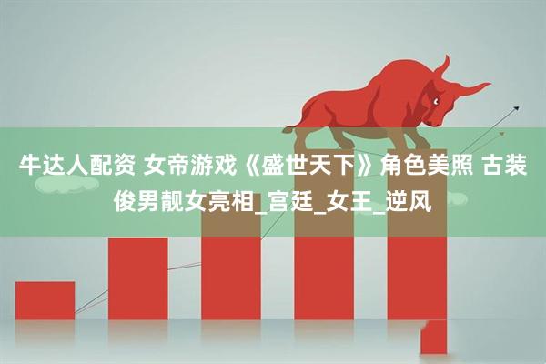 牛达人配资 女帝游戏《盛世天下》角色美照 古装俊男靓女亮相_宫廷_女王_逆风