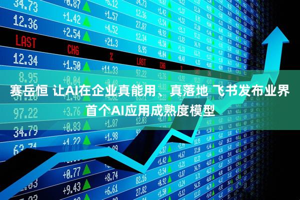 赛岳恒 让AI在企业真能用、真落地 飞书发布业界首个AI应用成熟度模型