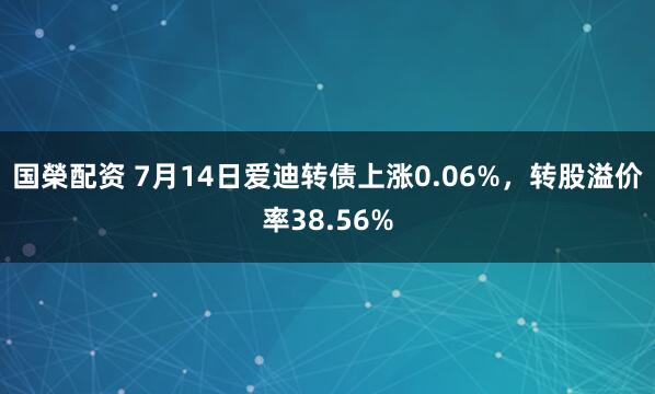 国榮配资 7月14日爱迪转债上涨0.06%，转股溢价率38.56%