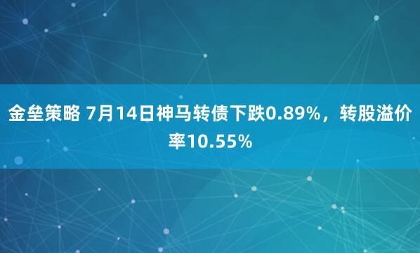 金垒策略 7月14日神马转债下跌0.89%，转股溢价率10.55%