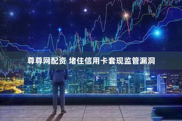尊尊网配资 堵住信用卡套现监管漏洞