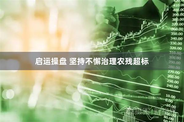 启运操盘 坚持不懈治理农残超标