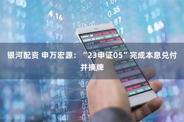 银河配资 申万宏源：“23申证05”完成本息兑付并摘牌