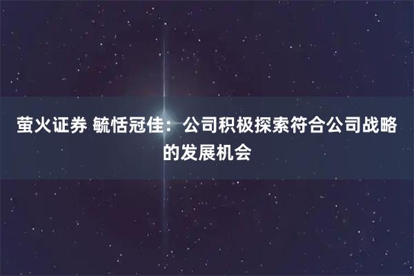 萤火证券 毓恬冠佳：公司积极探索符合公司战略的发展机会