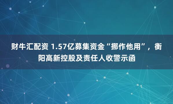 财牛汇配资 1.57亿募集资金“挪作他用”，衡阳高新控股及责任人收警示函