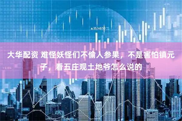 大华配资 难怪妖怪们不偷人参果，不是害怕镇元子，看五庄观土地爷怎么说的