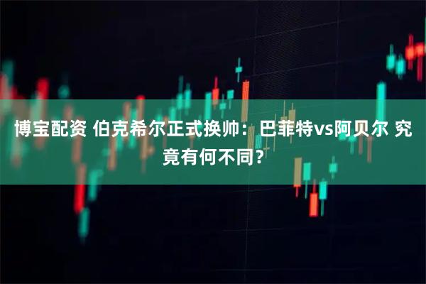 博宝配资 伯克希尔正式换帅：巴菲特vs阿贝尔 究竟有何不同？